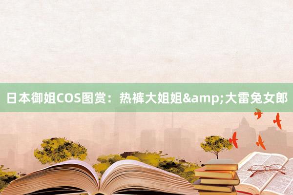 日本御姐COS图赏：热裤大姐姐&大雷兔女郎