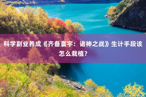 科学副业养成《齐备寰宇：诸神之战》生计手段该怎么栽植？