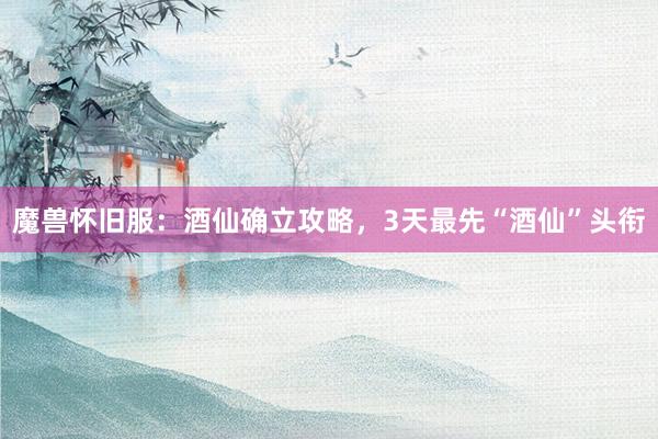 魔兽怀旧服:酒仙确立攻略,3天最先“酒仙”头衔