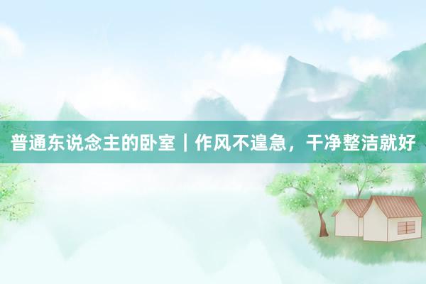 普通东说念主的卧室|作风不遑急,干净整洁就好