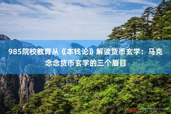 985院校教育从《本钱论》解读货币玄学：马克念念货币玄学的三个眉目