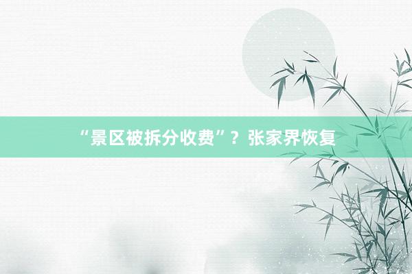 “景区被拆分收费”？张家界恢复
