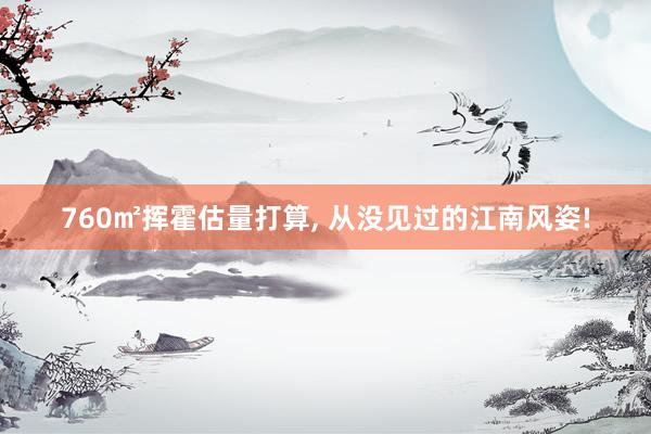 760㎡挥霍估量打算, 从没见过的江南风姿!