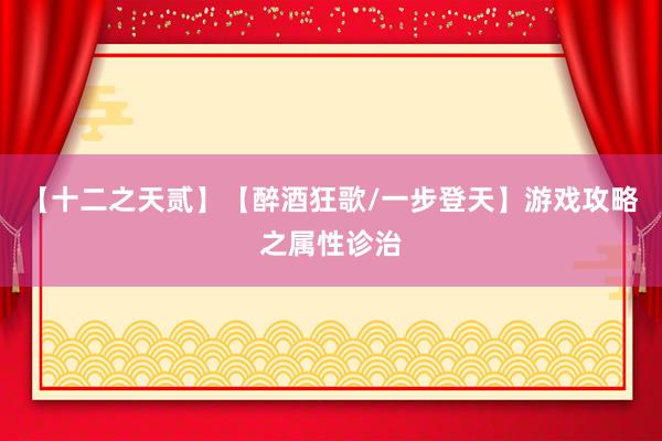 【十二之天贰】【醉酒狂歌/一步登天】游戏攻略之属性诊治