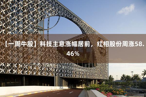 【一周牛股】科技主意涨幅居前，红相股份周涨58.46%