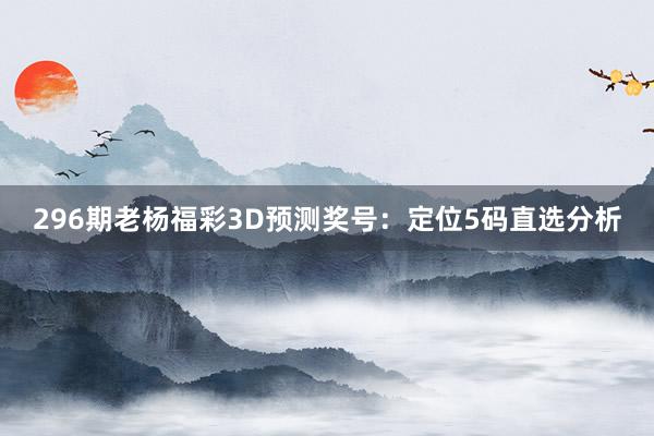 296期老杨福彩3D预测奖号：定位5码直选分析