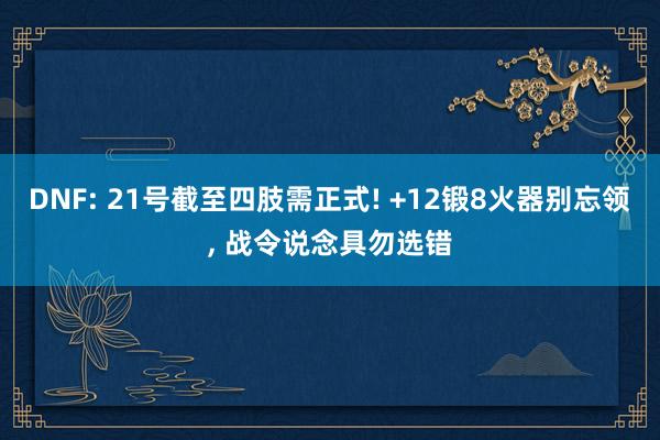 DNF: 21号截至四肢需正式! +12锻8火器别忘领, 战令说念具勿选错