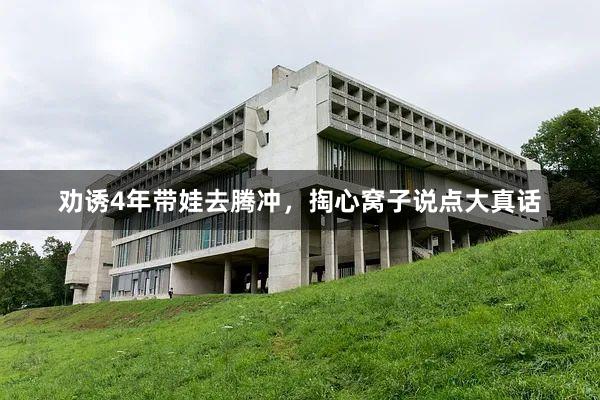 劝诱4年带娃去腾冲,掏心窝子说点大真话