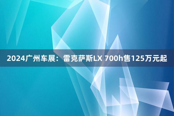 2024广州车展：雷克萨斯LX 700h售125万元起