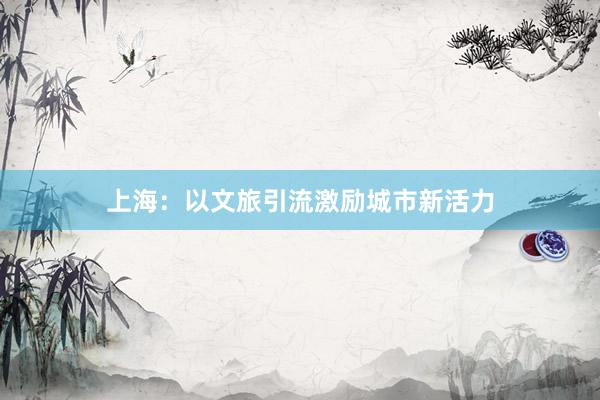 上海：以文旅引流激励城市新活力