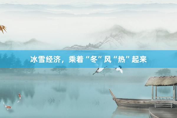 冰雪经济，乘着“冬”风“热”起来