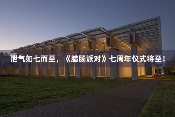 泄气如七而至，《腊肠派对》七周年仪式将至！