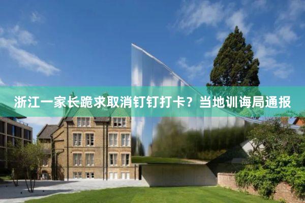 浙江一家长跪求取消钉钉打卡？当地训诲局通报