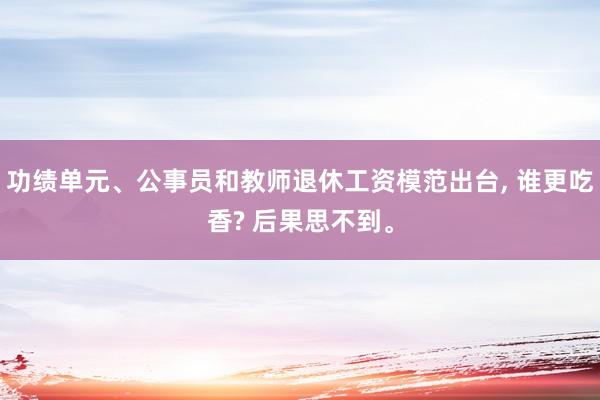 功绩单元、公事员和教师退休工资模范出台, 谁更吃香? 后果思不到。