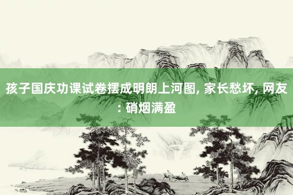 孩子国庆功课试卷摆成明朗上河图, 家长愁坏, 网友: 硝烟满盈