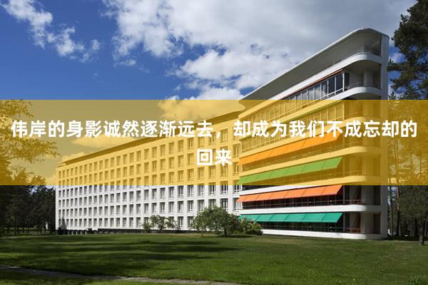 伟岸的身影诚然逐渐远去，却成为我们不成忘却的回来