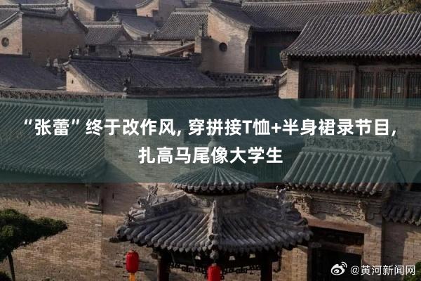 “张蕾”终于改作风, 穿拼接T恤+半身裙录节目, 扎高马尾像大学生