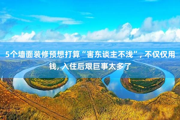 5个墙面装修预想打算“害东谈主不浅”, 不仅仅用钱, 入住后艰巨事太多了