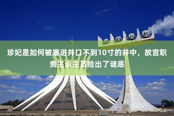 珍妃是如何被塞进井口不到10寸的井中，故宫职责主谈主员给出了谜底
