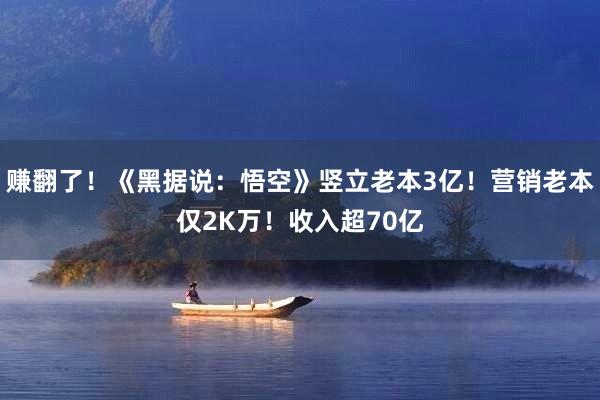 赚翻了！《黑据说：悟空》竖立老本3亿！营销老本仅2K万！收入超70亿