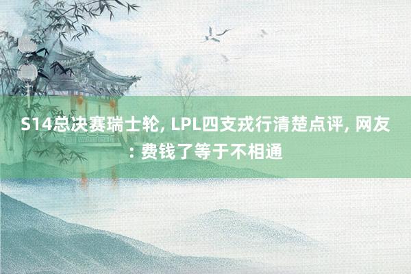 S14总决赛瑞士轮, LPL四支戎行清楚点评, 网友: 费钱了等于不相通