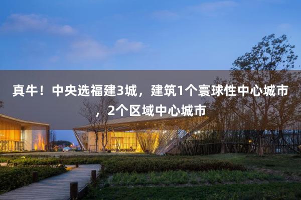 真牛！中央选福建3城，建筑1个寰球性中心城市，2个区域中心城市