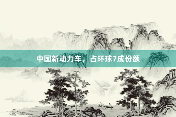中国新动力车，占环球7成份额