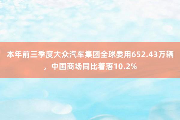 本年前三季度大众汽车集团全球委用652.43万辆，中国商场同比着落10.2%