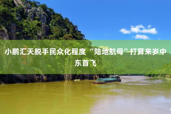 小鹏汇天脱手民众化程度 “陆地航母”打算来岁中东首飞