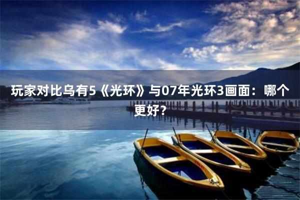 玩家对比乌有5《光环》与07年光环3画面：哪个更好？