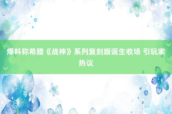 爆料称希腊《战神》系列复刻版诞生收场 引玩家热议