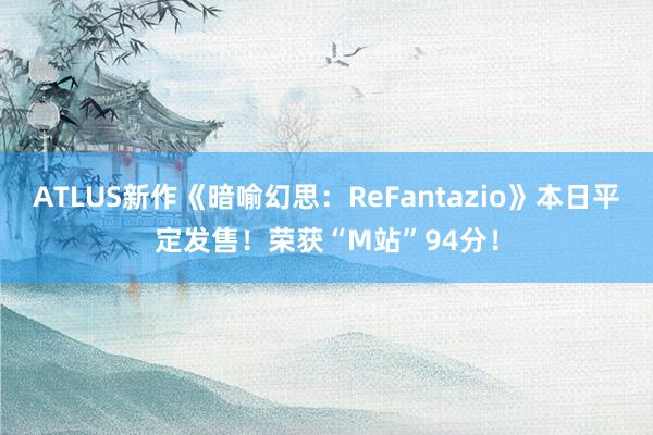 ATLUS新作《暗喻幻思：ReFantazio》本日平定发售！荣获“M站”94分！