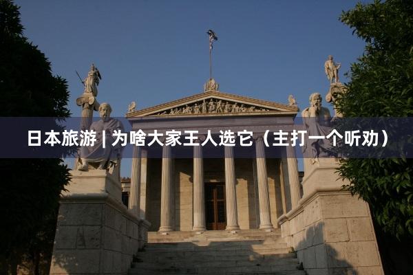 日本旅游 | 为啥大家王人选它(主打一个听劝)
