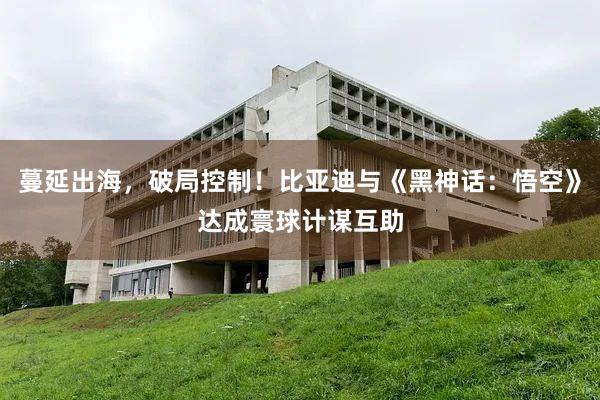 蔓延出海，破局控制！比亚迪与《黑神话：悟空》达成寰球计谋互助