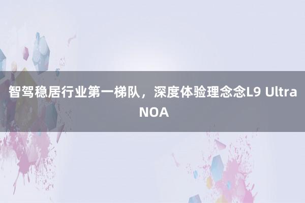 智驾稳居行业第一梯队，深度体验理念念L9 Ultra NOA