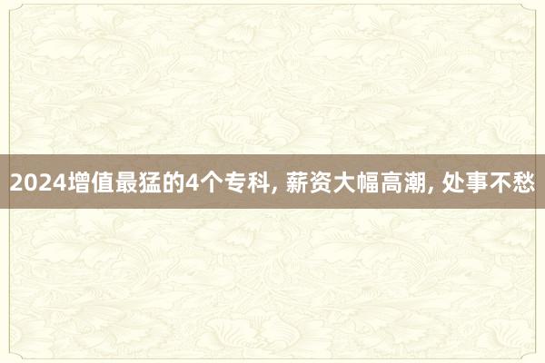 2024增值最猛的4个专科, 薪资大幅高潮, 处事不愁